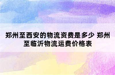 郑州至西安的物流资费是多少 郑州至临沂物流运费价格表